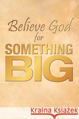 Believe God for Something Big Linda Lee White 9781449767570