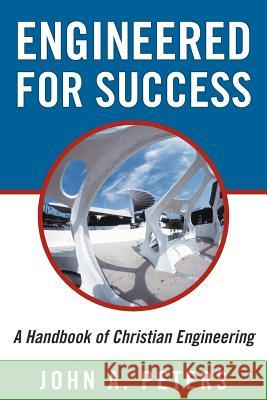 Engineered for Success: A Handbook of Christian Engineering: Engineered Truth That, When Applied to Your Spirit, Will Result in Spiritual Grow Peters, John A. 9781449768096 WestBow Press