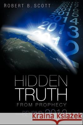 Hidden Truth from Prophecy-Beyond 2012 Robert B. Scott 9781449768409