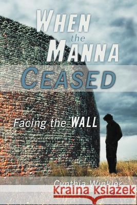 When the Manna Ceased: Facing the Wall Winkler, Cynthia 9781449768881 WestBow Press