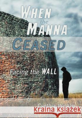 When the Manna Ceased: Facing the Wall Winkler, Cynthia 9781449768904