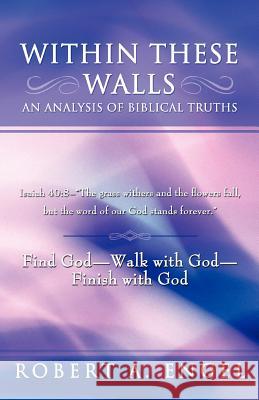 Within These Walls an Analysis of Biblical Truths: Isaiah 40:8--The Grass Withers and the Flowers Fall, But the Word of Our God Stands Forever. Find G Engel, Robert A. 9781449769048