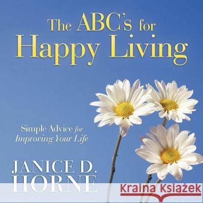 The ABC's for Happy Living: Simple Advice for Improving Your Life Janice D. Horne 9781449769178 WestBow Press