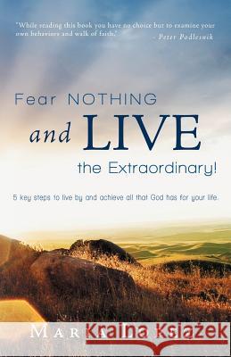 Fear Nothing and Live the Extraordinary!: 5 Key Steps to Live by and Achieve All That God Has for Your Life. Lopez, Maria 9781449770327