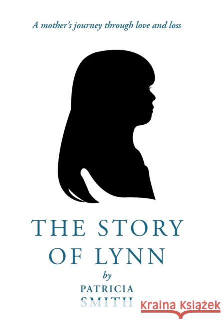 The Story of Lynn: A Mother's Journey Through Love and Loss Smith, Patricia 9781449772079 WestBow Press