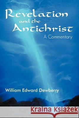 Revelation and the Antichrist: A Commentary Dewberry, William Edward 9781449772314 WestBow Press