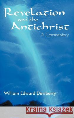 Revelation and the Antichrist: A Commentary Dewberry, William Edward 9781449772321 WestBow Press