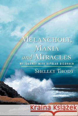 Melancholy, Mania and Miracles: My Journey with Bipolar Disorder Thody, Shelley 9781449772734 WestBow Press