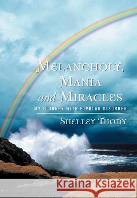 Melancholy, Mania and Miracles: My Journey with Bipolar Disorder Thody, Shelley 9781449772741 WestBow Press