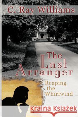 The Last Arranger: Reaping the Whirlwind Williams, C. Ray 9781449773106 WestBow Press