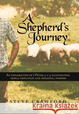 A Shepherd's Journey: An Exploration of I Peter 5:1-4 Illustrating Moral Principles and Missional Purpose Crawford, Steve 9781449775735