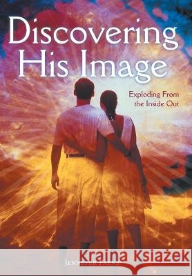 Discovering His Image: Exploding from the Inside Out Payne, Jennefer 9781449775919