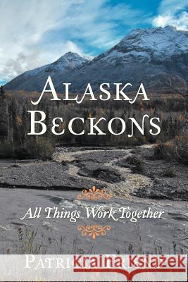 Alaska Beckons: All Things Work Together Friend, Patricia 9781449775964