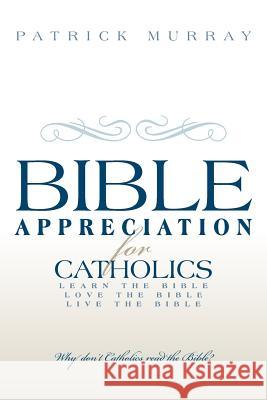 Bible Appreciation for Catholics: Learn the Bible. Love the Bible. Live the Bible. Murray, Patrick 9781449776244 WestBow Press