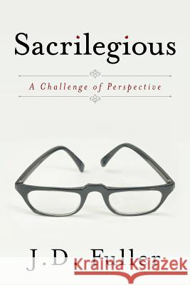 Sacrilegious: A Challenge of Perspective Fuller, J. D. 9781449776404 WestBow Press