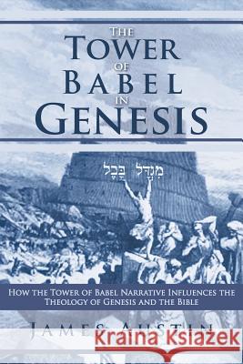 The Tower of Babel in Genesis: How the Tower of Babel Narrative Influences the Theology of Genesis and the Bible Austin, James 9781449776725