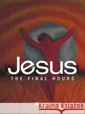 Jesus: The Final Hours Michael 9781449776763 WestBow Press