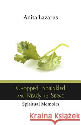 Chopped, Sprinkled and Ready to Serve: Spiritual Memoirs Lazarus, Anita 9781449777272 WestBow Press