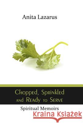 Chopped, Sprinkled and Ready to Serve: Spiritual Memoirs Lazarus, Anita 9781449777289