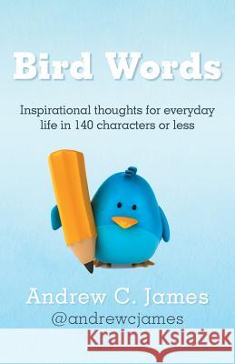 Bird Words: Inspirational Thoughts for Everyday Life in 140 Characters or Less James, Andrew C. 9781449778217