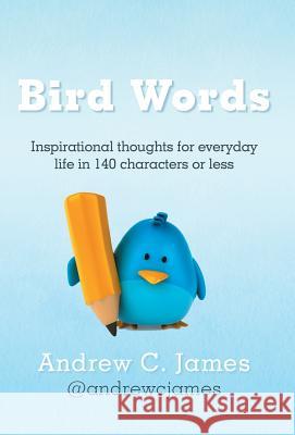 Bird Words: Inspirational Thoughts for Everyday Life in 140 Characters or Less James, Andrew C. 9781449778231