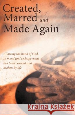 Created, Marred and Made Again: Allowing the Hand of God to Mend and Reshape What Has Been Cracked and Broken by Life Horne, Michelle 9781449778835