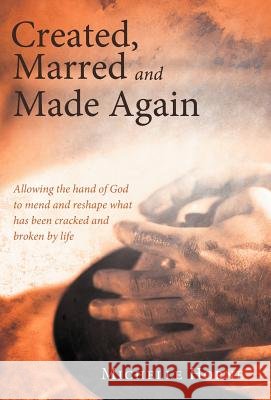 Created, Marred and Made Again: Allowing the Hand of God to Mend and Reshape What Has Been Cracked and Broken by Life Horne, Michelle 9781449778842