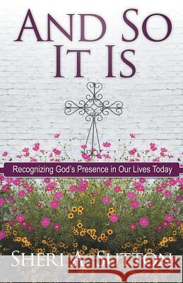 And So It Is: Recognizing God's Presence in Our Lives Today Sutton, Sheri A. 9781449782702 WestBow Press