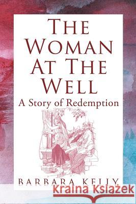 The Woman at the Well: A Story of Redemption Kelly, Barbara 9781449783310 WestBow Press