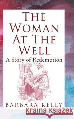 The Woman at the Well: A Story of Redemption Kelly, Barbara 9781449783327 WestBow Press