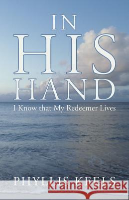 In His Hand: I Know That My Redeemer Lives Keels, Phyllis 9781449783655 WestBow Press