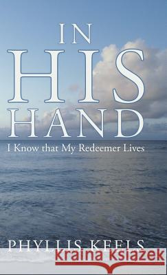 In His Hand: I Know That My Redeemer Lives Keels, Phyllis 9781449783662 WestBow Press