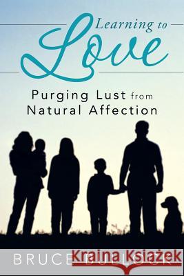 Learning to Love: Purging Lust from Natural Affection Bullock, Bruce 9781449784713