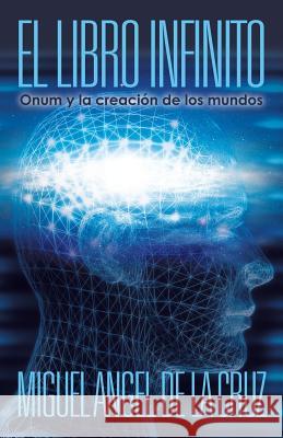 El Libro Infinito: Onum y La Creacion de Los Mundos De La Cruz, Miguel Angel 9781449785758 WestBow Press
