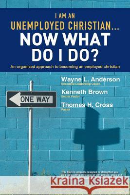 I Am an Unemployed Christian ... Now What Do I Do?: An Organized Approach to Becoming an Employed Christian Anderson, Wayne L. 9781449786502