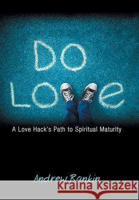 Do Love: A Love Hack's Path to Spiritual Maturity Rankin, Andrew 9781449787011 WestBow Press