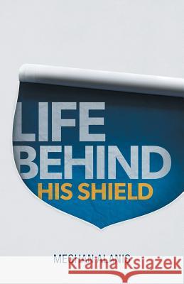 Life Behind His Shield: A Daughter's Life with Her Father, a Police Officer Alanis, Meghan 9781449788124