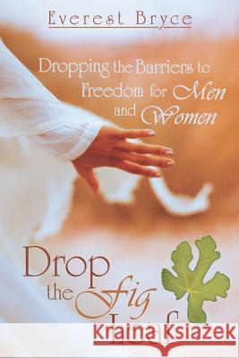 Drop the Fig Leaf: Dropping the Barriers to Freedom for Men and Women Bryce, Everest 9781449789374 WestBow Press