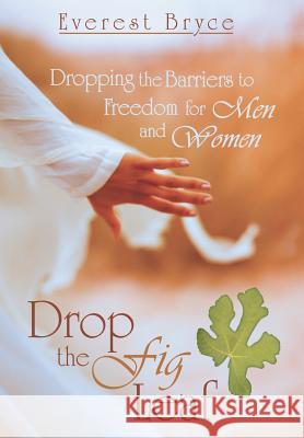 Drop the Fig Leaf: Dropping the Barriers to Freedom for Men and Women Bryce, Everest 9781449789381 WestBow Press