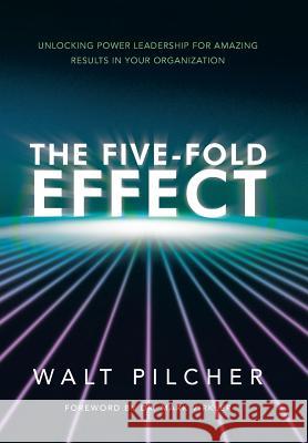 The Five-Fold Effect: Unlocking Power Leadership for Amazing Results in Your Organization Pilcher, Walt 9781449790066 WestBow Press