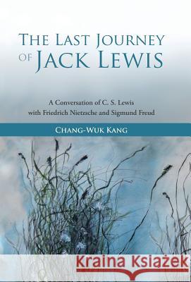 The Last Journey of Jack Lewis: A Conversation of C. S. Lewis with Friedrich Nietzsche and Sigmund Freud Kang, Chang-Wuk 9781449791124 WestBow Press