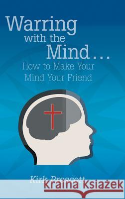 Warring with the Mind ... How to Make Your Mind Your Friend Kirk Prescott 9781449791896