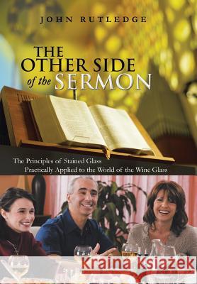 The Other Side of the Sermon: The Principles of Stained Glass Practically Applied to the World of the Wine Glass Rutledge, John 9781449792213