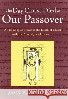 The Day Christ Died as Our Passover: A Harmony of Events at the Death of Christ with the Annual Jewish Passover Jack W Langford 9781449793074 WestBow Press