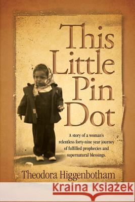 This Little Pin Dot: A Story of a Woman's Relentless Forty-Nine Year Journey of Fulfilled Prophecies and Supernatural Blessings. Higgenbotham, Theodora 9781449793661 WestBow Press