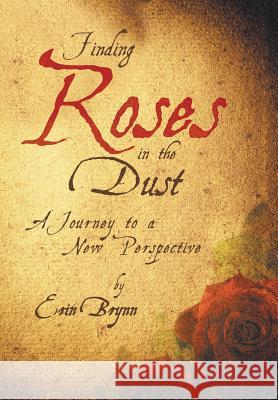 Finding Roses in the Dust: A Journey to a New Perspective Brynn, Erin 9781449795085