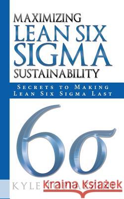 Maximizing Lean Six SIGMA Sustainability: Secrets to Making Lean Six SIGMA Last Toppazzini, Kyle 9781449795689 WestBow Press