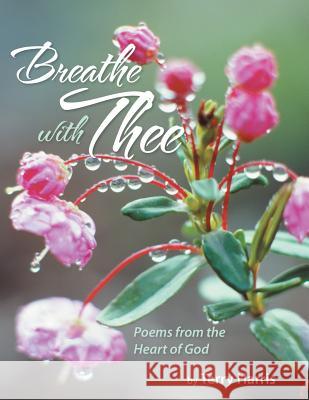 Breathe with Thee: Poems from the Heart of God Terry Harris 9781449795986 WestBow Press