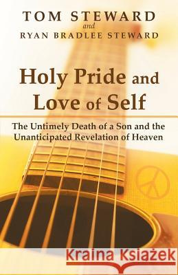 Holy Pride and Love of Self: The Untimely Death of a Son and the Unanticipated Revelation of Heaven Tom Steward, Ryan Bradlee Steward 9781449797614 WestBow Press