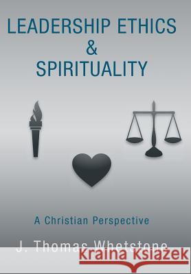 Leadership Ethics & Spirituality: A Christian Perspective Whetstone, J. Thomas 9781449797676 WestBow Press